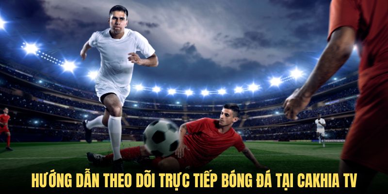 Hướng dẫn theo dõi trực tiếp bóng đá chất lượng cao tại Cakhia TV