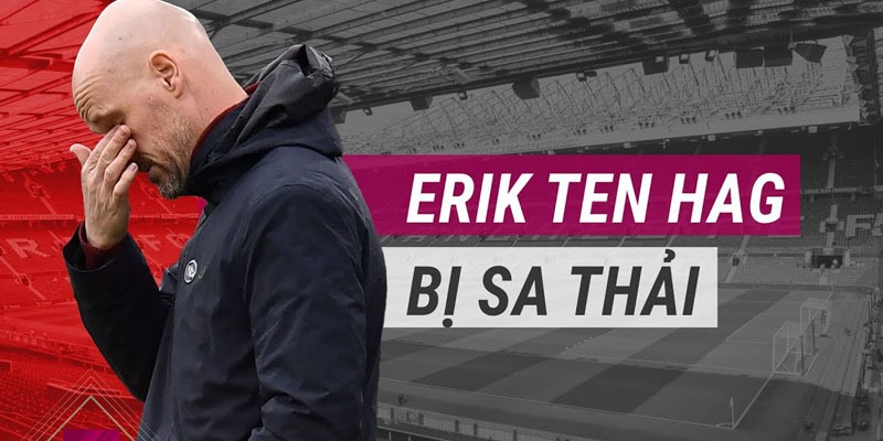 Ten Hag - HLV người Hà Lan bị sa thải 